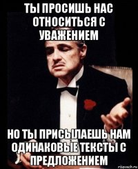 ты просишь нас относиться с уважением но ты присылаешь нам одинаковые тексты с предложением