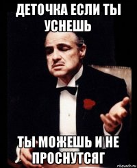 деточка если ты уснешь ты можешь и не проснутсяг