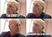 Ты Енот?  Пиздюк ты, а не енот!