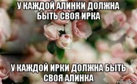 у каждой алинки должна быть своя ирка у каждой ирки должна быть своя алинка