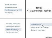 Тебе?
А нащо ти мені треба?