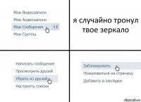 я случайно тронул твое зеркало