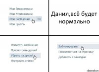 Данил,всё будет нормально