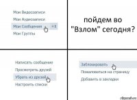 пойдем во "Взлом" сегодня?