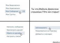 Ты что,Майкла Джексона слушаешь!?Это же старье!