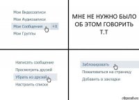 МНЕ НЕ НУЖНО БЫЛО ОБ ЭТОМ ГОВОРИТЬ Т.Т