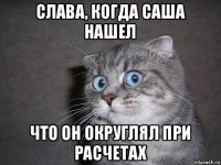 слава, когда саша нашел что он округлял при расчетах