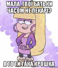 мала, твої батьки часом не пекарі? а то ти така крошка