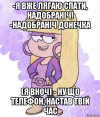 -я вже лягаю спати, надобраніч! -надобраніч донечка (я вноч) - ну що телефон, настав твій час