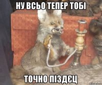 ну всьо тепер тобі точно піздєц