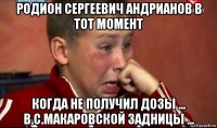 родион сергеевич андрианов в тот момент когда не получил дозы ... в.с.макаровской задницы ...