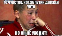 то чувство, когда путин должен уйти но он не уходит!