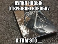 купил новый, открываю коробку а там это ....