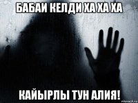 бабаи келди ха ха ха кайырлы тун алия!