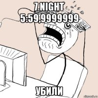 7 night 5:59,9999999 убили