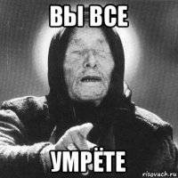 вы все умрёте