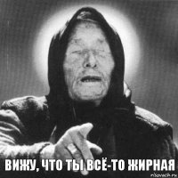 Вижу, что ты всё-то жирная