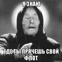 я знаю где ты прячешь свой флот
