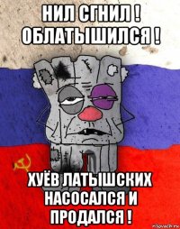 нил сгнил ! облатышился ! хуёв латышских насосался и продался !