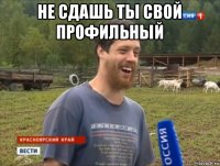 не сдашь ты свой профильный 