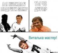 А я купила у падруги SAMP Ты чо дура?