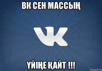 вк сен массыҢ ҮйіҢе Қайт !!!