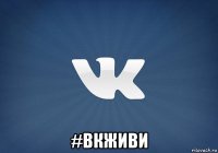  #вкживи