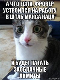 а что если, фрозер устроился на работу в штаб макса каца и будет катать заоблачные лимиты