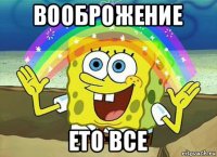 вооброжение ето все