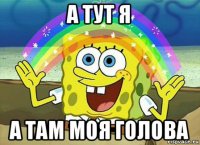 а тут я а там моя голова