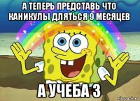 а теперь представь что каникулы дляться 9 месяцев а учеба 3