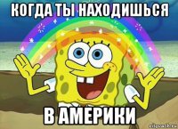 когда ты находишься в америки