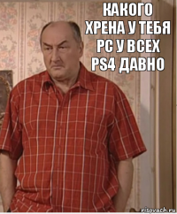 Какого хрена у тебя PC у всех PS4 давно