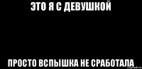 это я с девушкой просто вспышка не сработала