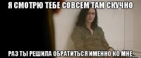 я смотрю тебе совсем там скучно раз ты решила обратиться именно ко мне