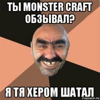 ты monster craft обзывал? я тя хером шатал