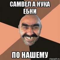 самвел а нука ебни по нашему