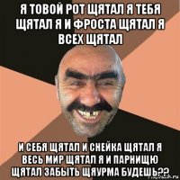 я товой рот щятал я тебя щятал я и фроста щятал я всех щятал и себя щятал и снейка щятал я весь мир щятал я и парнищю щятал забыть щяурма будешь??