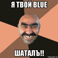 я твой blue шаталъ!!