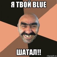 я твой blue шатал!!