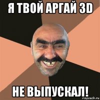 я твой аргай 3d не выпускал!