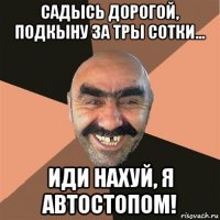 садысь дорогой, подкыну за тры сотки... иди нахуй, я автостопом!