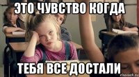 это чувство когда тебя все достали