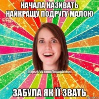 начала називать найкращу подругу малою забула як її звать
