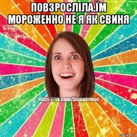 повзросліла.їм мороженно не я як свиня 