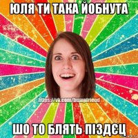 юля ти така йобнута шо то блять піздєц