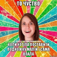 то чуство коли хотіла поставити подножку малій і сама впала
