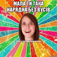 мала ти така нарядна без вусів 