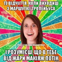 те відчуття, коли виходиш з маршуткі/тролейбуса і розумієш, що в тебе від жари макіяж потік