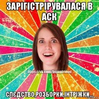 зарігістрірувалася в аск слєдство,розборки,інтріжки...